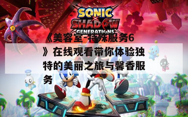 《美容室-特殊服务6》在线观看带你体验独特的美丽之旅与馨香服务  第1张