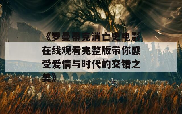 《罗曼蒂克消亡史电影在线观看完整版带你感受爱情与时代的交错之美》