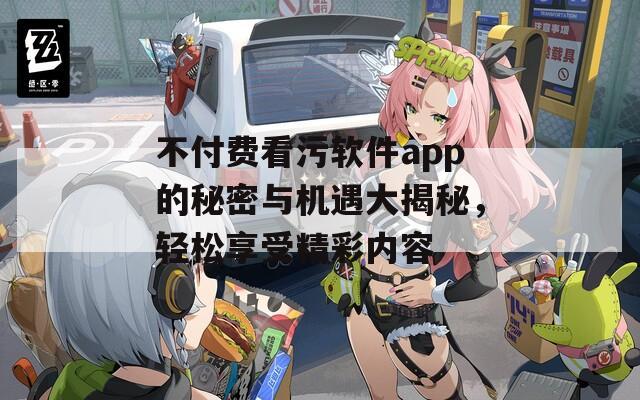 不付费看污软件app的秘密与机遇大揭秘，轻松享受精彩内容  第1张