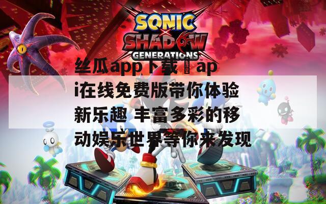 丝瓜app下载汅api在线免费版带你体验新乐趣 丰富多彩的移动娱乐世界等你来发现