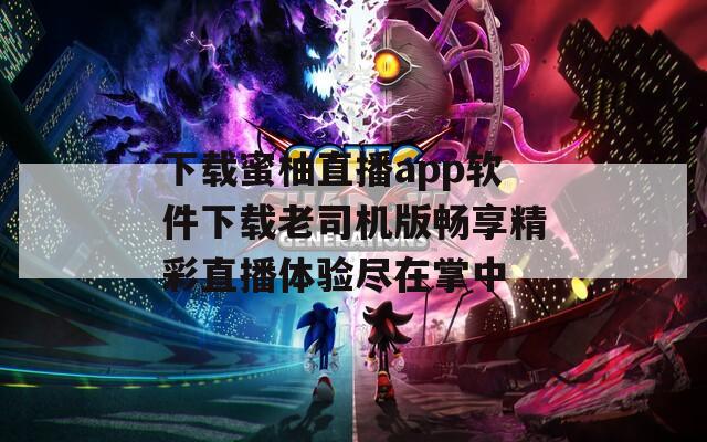 下载蜜柚直播app软件下载老司机版畅享精彩直播体验尽在掌中