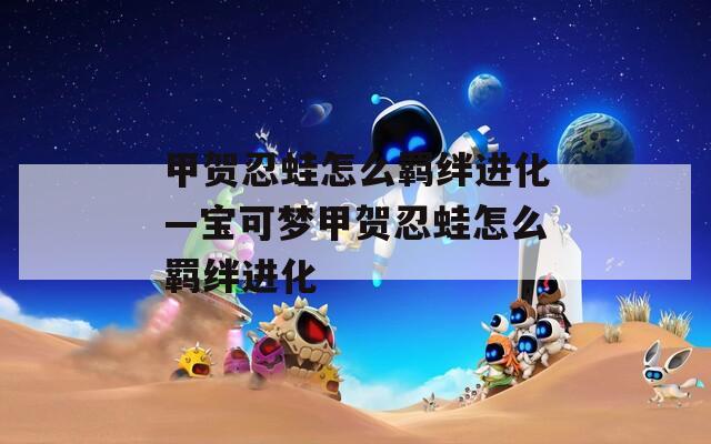 甲贺忍蛙怎么羁绊进化—宝可梦甲贺忍蛙怎么羁绊进化