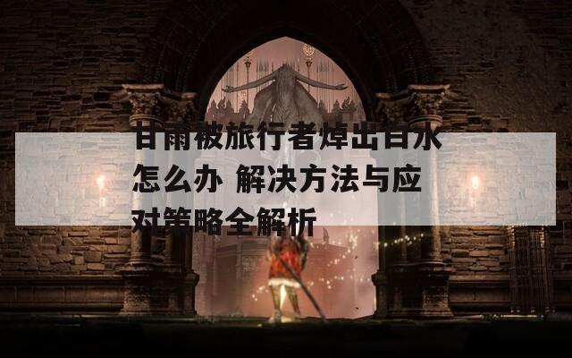 甘雨被旅行者焯出白水怎么办 解决方法与应对策略全解析