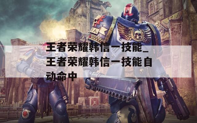 王者荣耀韩信一技能_王者荣耀韩信一技能自动命中