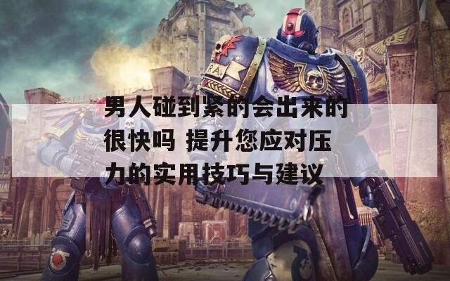 男人碰到紧的会出来的很快吗 提升您应对压力的实用技巧与建议  第1张