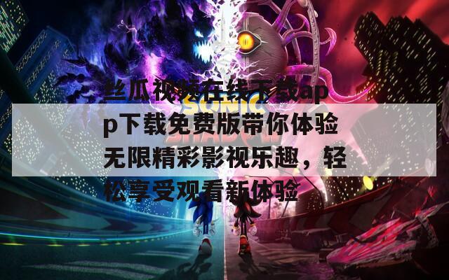 丝瓜视频在线下载app下载免费版带你体验无限精彩影视乐趣，轻松享受观看新体验