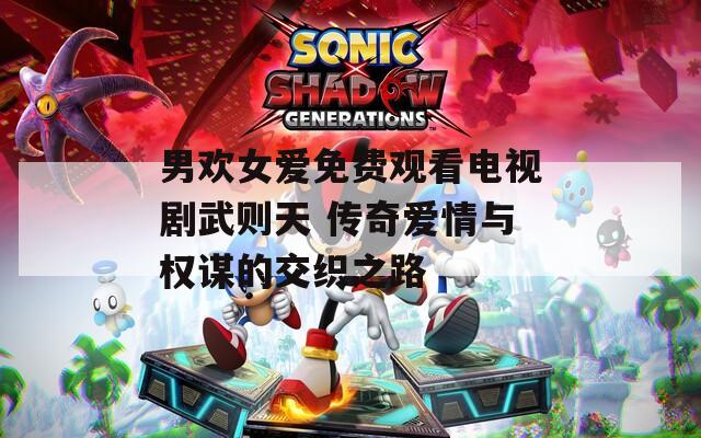 男欢女爱免费观看电视剧武则天 传奇爱情与权谋的交织之路