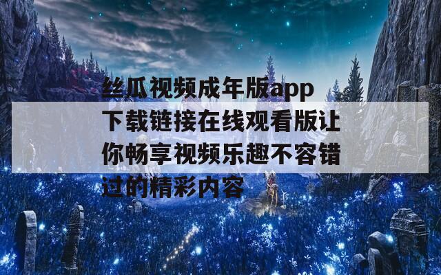 丝瓜视频成年版app下载链接在线观看版让你畅享视频乐趣不容错过的精彩内容