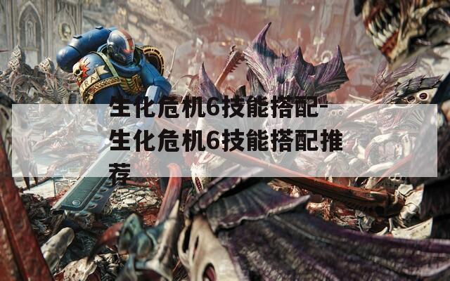 生化危机6技能搭配-生化危机6技能搭配推荐