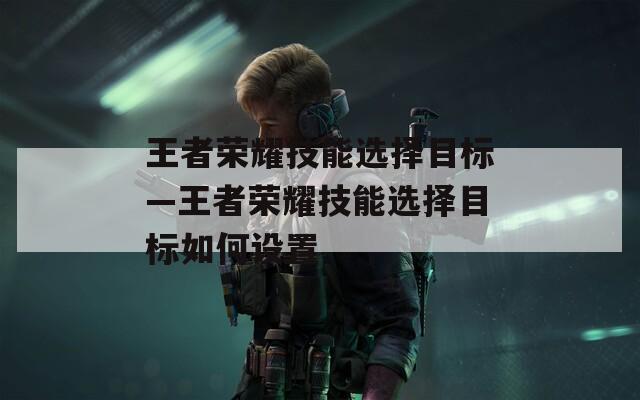 王者荣耀技能选择目标—王者荣耀技能选择目标如何设置