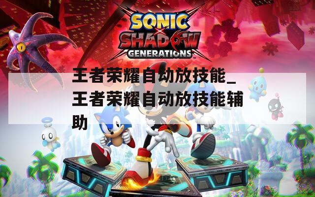 王者荣耀自动放技能_王者荣耀自动放技能辅助