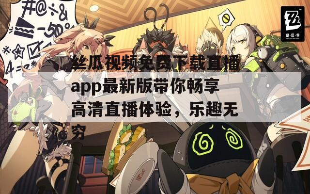 丝瓜视频免费下载直播app最新版带你畅享高清直播体验，乐趣无穷