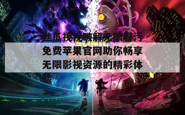 丝瓜视视破解无限看污免费苹果官网助你畅享无限影视资源的精彩体验