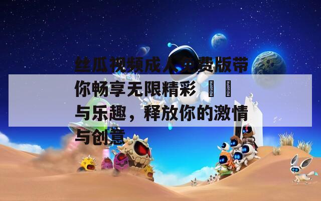 丝瓜视频成人免费版带你畅享无限精彩 영상与乐趣，释放你的激情与创意