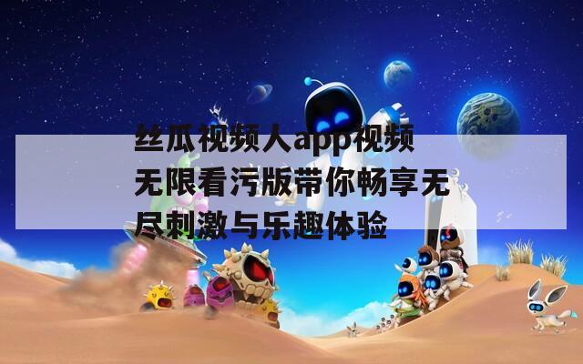 丝瓜视频人app视频无限看污版带你畅享无尽刺激与乐趣体验
