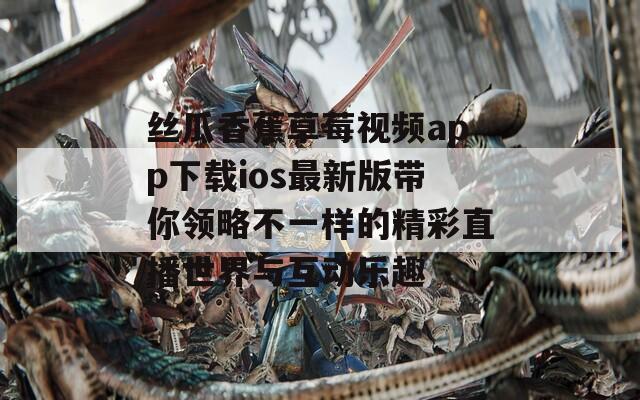丝瓜香蕉草莓视频app下载ios最新版带你领略不一样的精彩直播世界与互动乐趣  第1张