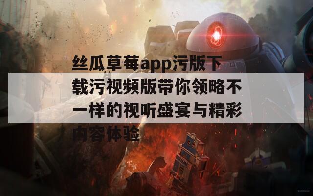 丝瓜草莓app污版下载污视频版带你领略不一样的视听盛宴与精彩内容体验  第1张