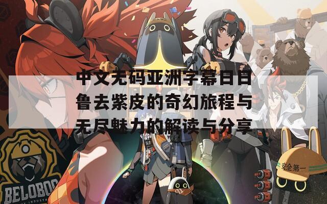 中文无码亚洲字幕日日鲁去紫皮的奇幻旅程与无尽魅力的解读与分享