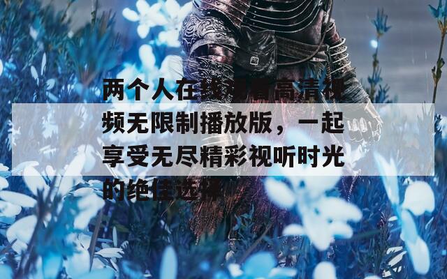 两个人在线观看高清视频无限制播放版，一起享受无尽精彩视听时光的绝佳选择  第1张