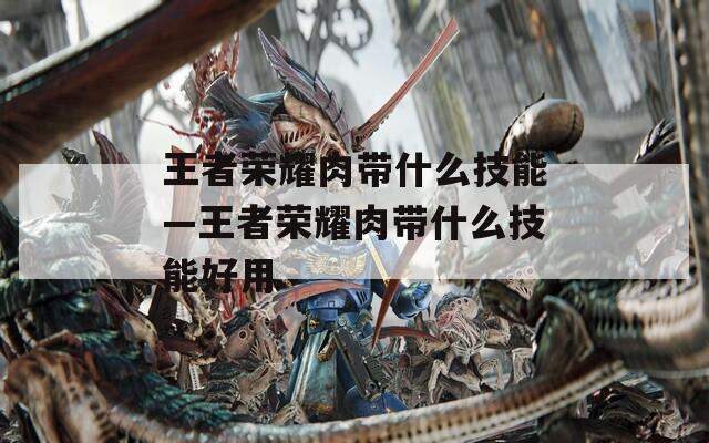 王者荣耀肉带什么技能—王者荣耀肉带什么技能好用  第1张