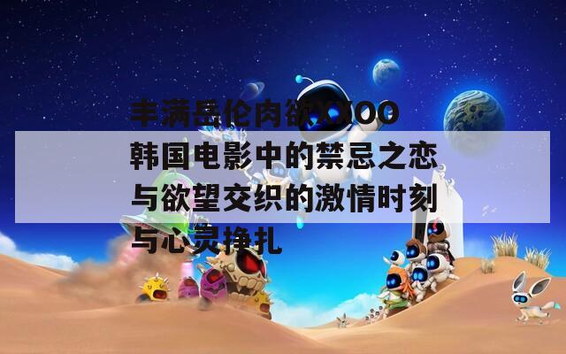 丰满岳伦肉欲XXOO韩国电影中的禁忌之恋与欲望交织的激情时刻与心灵挣扎  第1张