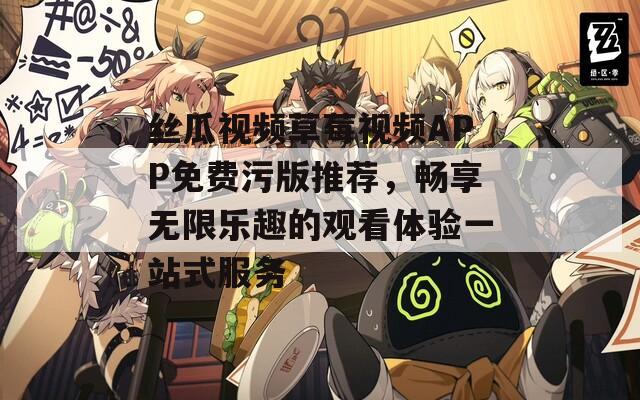 丝瓜视频草莓视频APP免费污版推荐，畅享无限乐趣的观看体验一站式服务
