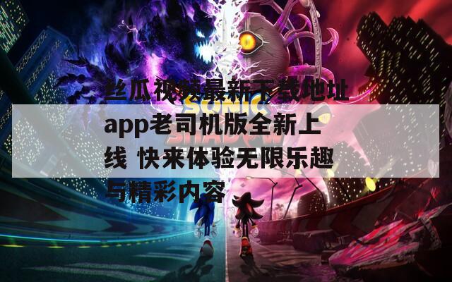 丝瓜视频最新下载地址app老司机版全新上线 快来体验无限乐趣与精彩内容  第1张