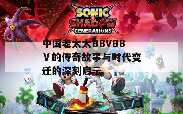 中国老太太BBVBBⅤ的传奇故事与时代变迁的深刻启示  第1张