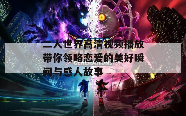 二人世界高清视频播放带你领略恋爱的美好瞬间与感人故事