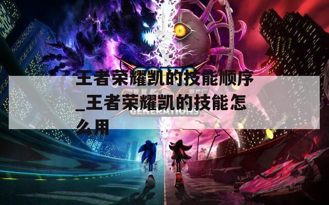 王者荣耀凯的技能顺序_王者荣耀凯的技能怎么用