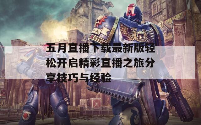 五月直播下载最新版轻松开启精彩直播之旅分享技巧与经验  第1张