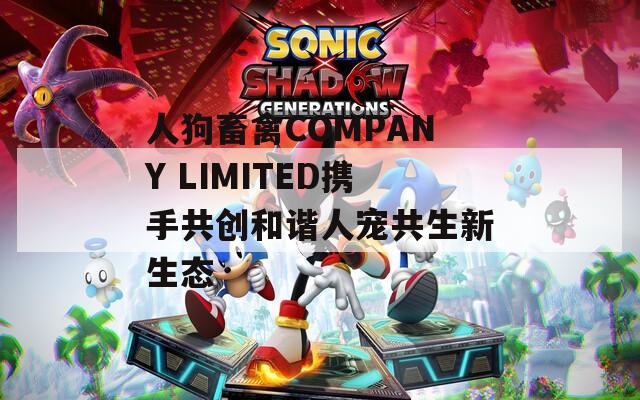 人狗畜禽COMPANY LIMITED携手共创和谐人宠共生新生态