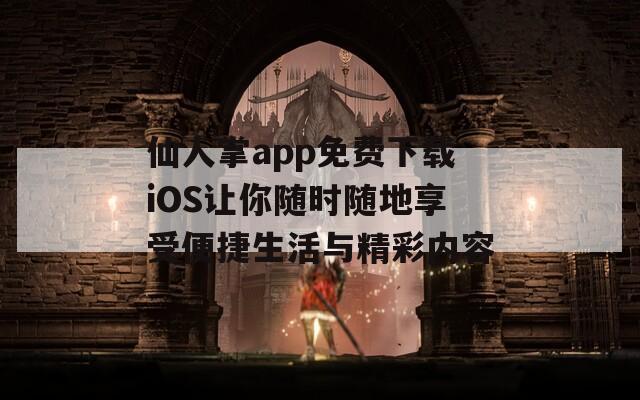 仙人掌app免费下载iOS让你随时随地享受便捷生活与精彩内容