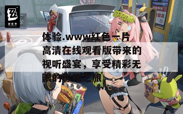 体验.www红色一片高清在线观看版带来的视听盛宴，享受精彩无限的影视之旅