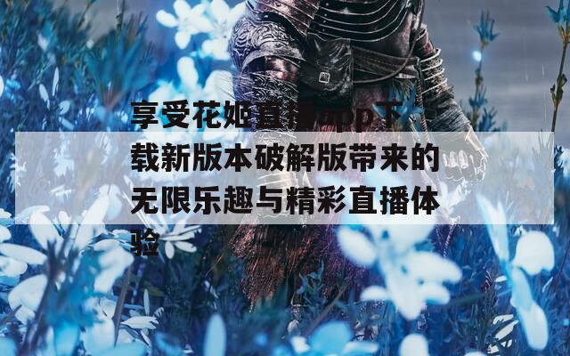 享受花姬直播app下载新版本破解版带来的无限乐趣与精彩直播体验