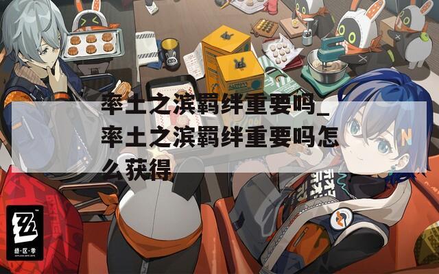 率土之滨羁绊重要吗_率土之滨羁绊重要吗怎么获得