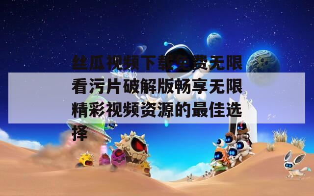 丝瓜视频下载免费无限看污片破解版畅享无限精彩视频资源的最佳选择