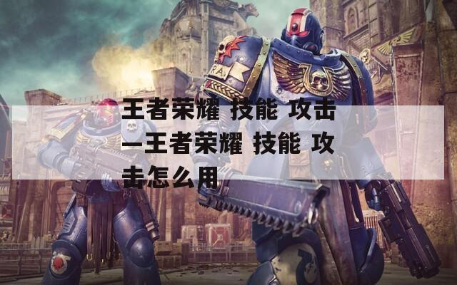 王者荣耀 技能 攻击—王者荣耀 攻击怎么用  第1张
