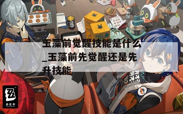 玉藻前觉醒技能是什么_玉藻前先觉醒还是先升技能