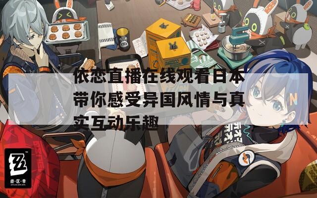 依恋直播在线观看日本带你感受异国风情与真实互动乐趣