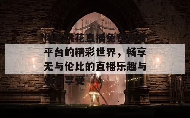 体验桃花直播免费观看平台的精彩世界，畅享无与伦比的直播乐趣与娱乐享受