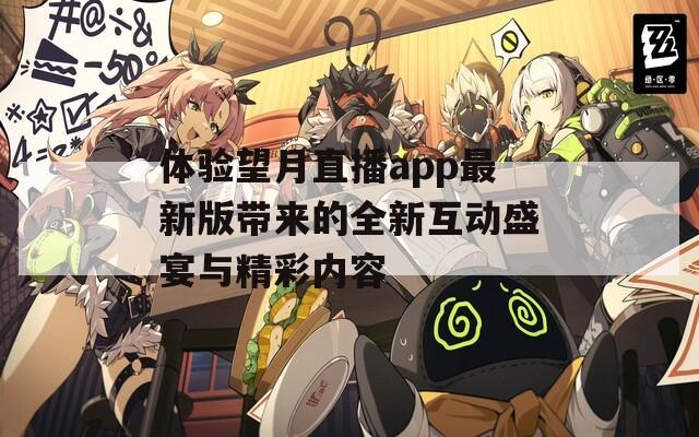 体验望月直播app最新版带来的全新互动盛宴与精彩内容