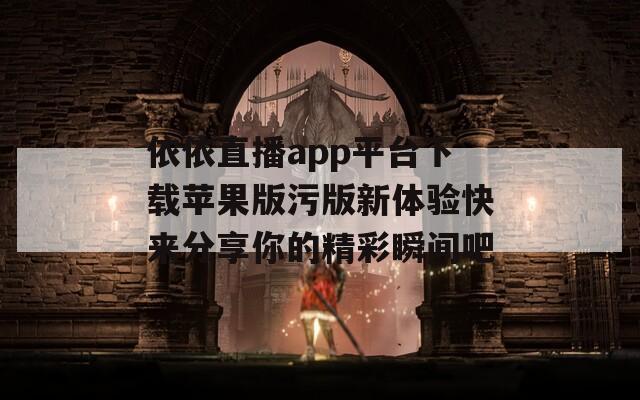 依依直播app平台下载苹果版污版新体验快来分享你的精彩瞬间吧