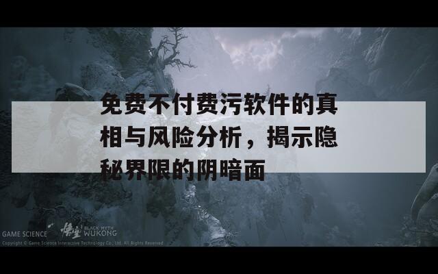 免费不付费污软件的真相与风险分析，揭示隐秘界限的阴暗面
