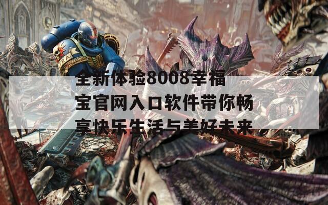 全新体验8008幸福宝官网入口软件带你畅享快乐生活与美好未来