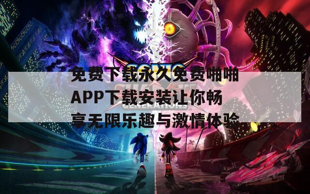 免费下载永久免费啪啪APP下载安装让你畅享无限乐趣与激情体验