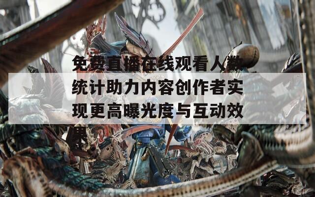 免费直播在线观看人数统计助力内容创作者实现更高曝光度与互动效果