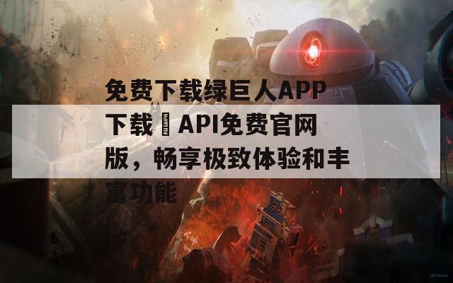 免费下载绿巨人APP下载汅API免费官网版，畅享极致体验和丰富功能  第1张