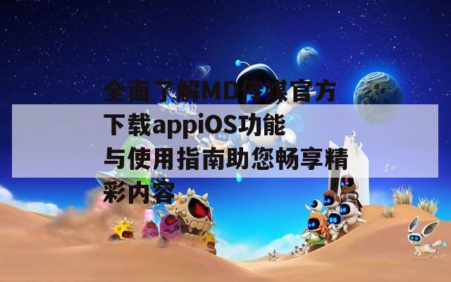 全面了解MD传媒官方下载appiOS功能与使用指南助您畅享精彩内容