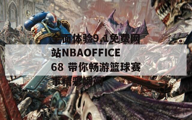全面体验9.1免费网站NBAOFFICE68 带你畅游篮球赛事精彩瞬间